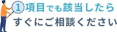 1項目でも該当したらすぐにご相談ください