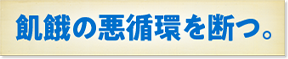 飢餓の悪循環を断つ